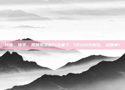 抖音、快手、视频号涨粉方法来了,1天1000粉丝,超简单!