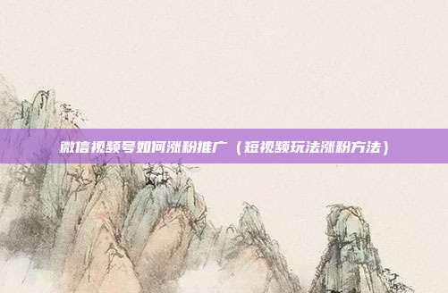 微信视频号如何涨粉推广(短视频玩法涨粉方法)