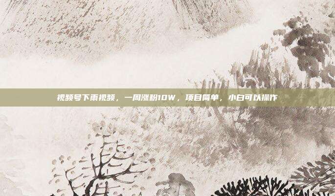 视频号下雨视频，一周涨粉10W，项目简单，小白可以操作