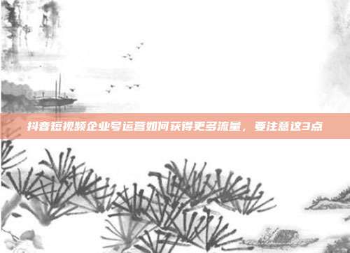 抖音短视频企业号运营如何获得更多流量,要注意这3点