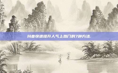 抖音快速提升人气上热门的7种方法.
