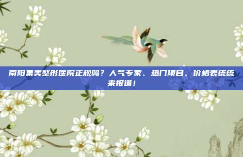 南阳集美整形医院正规吗？人气专家、热门项目、价格表统统来报道！