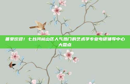 备受欢迎!七台河桃山区人气热门的艺术学专业考研辅导中心大盘点