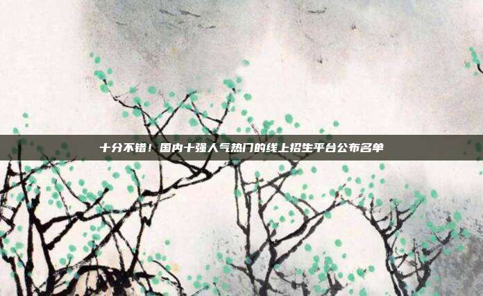 十分不错！国内十强人气热门的线上招生平台公布名单