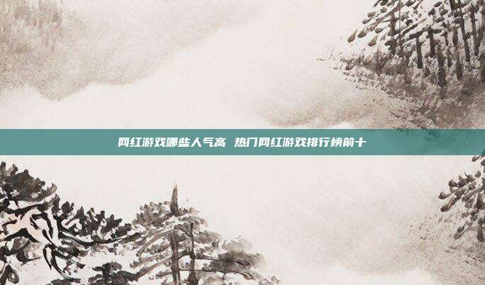 网红游戏哪些人气高 热门网红游戏排行榜前十