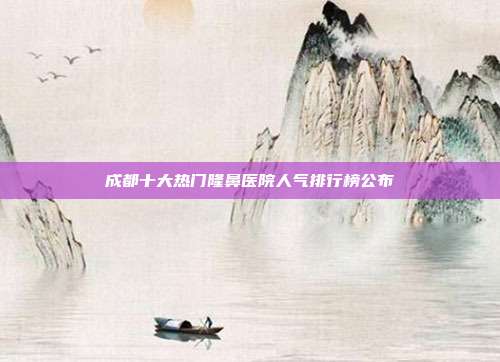 成都十大热门隆鼻医院人气排行榜公布