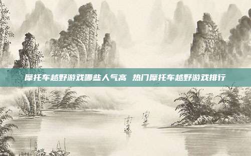 摩托车越野游戏哪些人气高 热门摩托车越野游戏排行