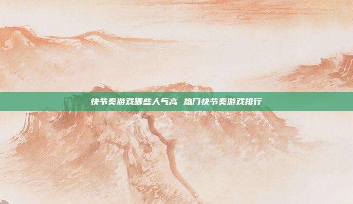快节奏游戏哪些人气高 热门快节奏游戏排行
