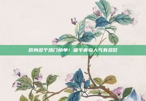 跻身多个热门榜单！端午青岛人气有多旺