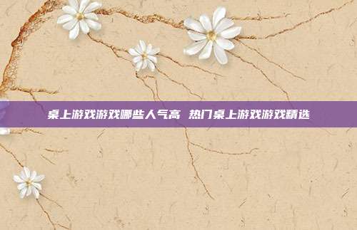 桌上游戏游戏哪些人气高 热门桌上游戏游戏精选