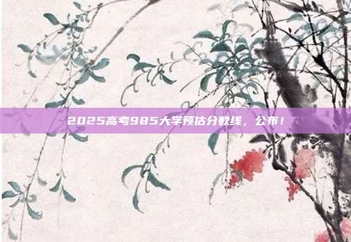 2025高考985大学预估分数线,公布!