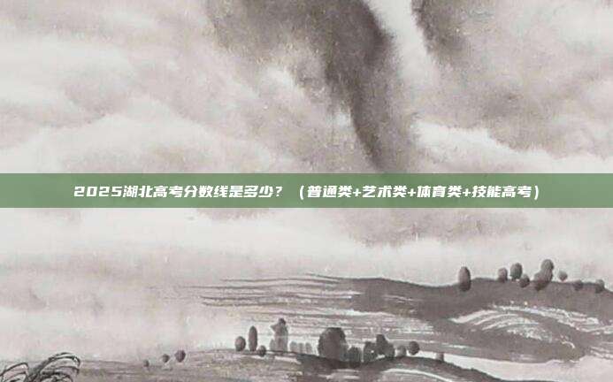 2025湖北高考分数线是多少?(普通类+艺术类+体育类+技能高考)
