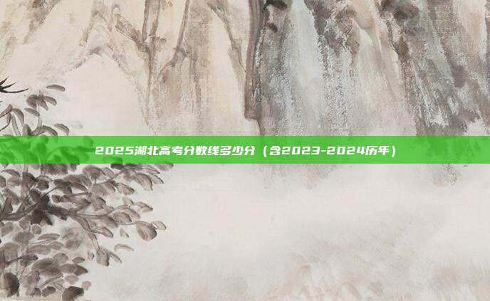 2025湖北高考分数线多少分(含2023-2024历年)