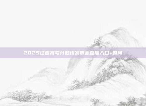 2025江西高考分数线发布会直播入口+时间