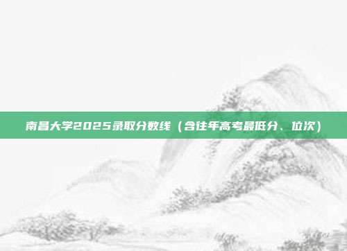 南昌大学2025录取分数线(含往年高考最低分、位次)