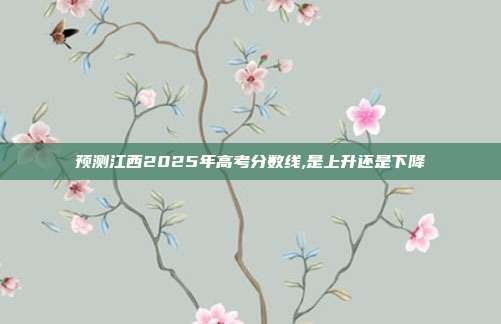 预测江西2025年高考分数线,是上升还是下降