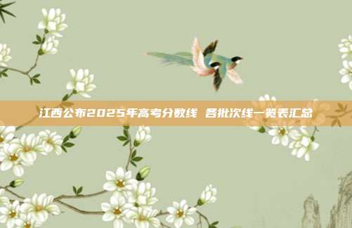江西公布2025年高考分数线 各批次线一览表汇总