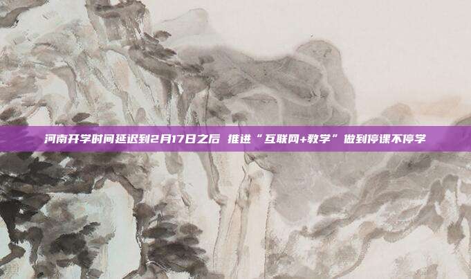 河南开学时间延迟到2月17日之后 推进“互联网+教学”做到停课不停学