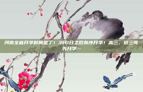 河南全省开学时间定了！3月1日之后有序开学！高三、初三可先开学…