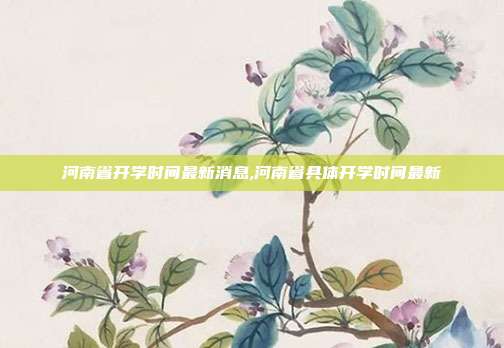 河南省开学时间最新消息,河南省具体开学时间最新
