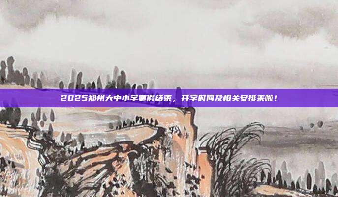 2025郑州大中小学寒假结束,开学时间及相关安排来啦!