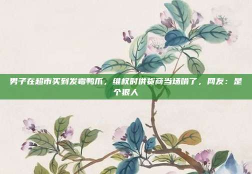 男子在超市买到发霉鸭爪,维权时供货商当场啃了,网友:是个狠人