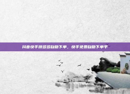 抖音快手拼多多自助下单,快手免费自助下单平
