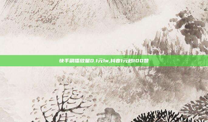 快手刷播放量0.1元1w,抖音1元秒100赞