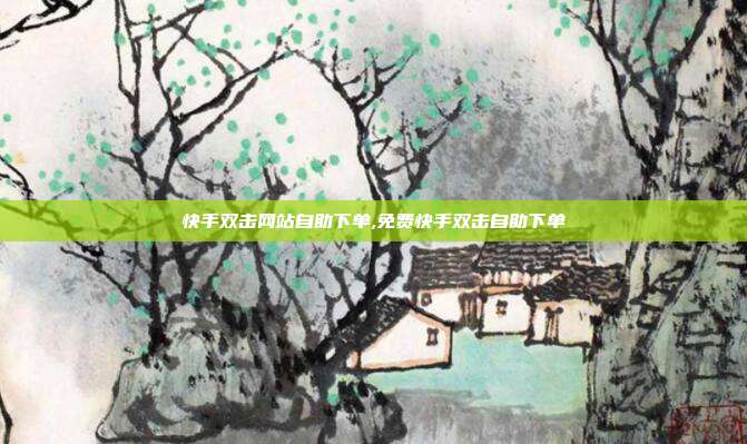 快手双击网站自助下单,免费快手双击自助下单