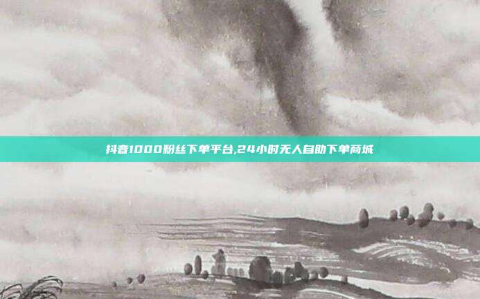 抖音1000粉丝下单平台,24小时无人自助下单商城