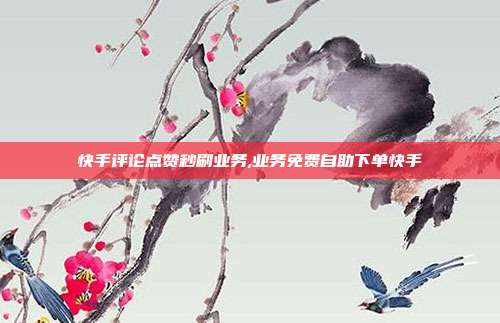 快手评论点赞秒刷业务,业务免费自助下单快手
