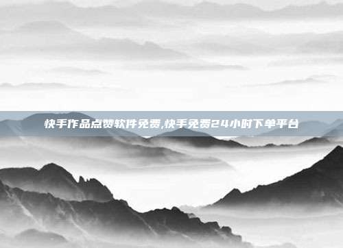 快手作品点赞软件免费,快手免费24小时下单平台