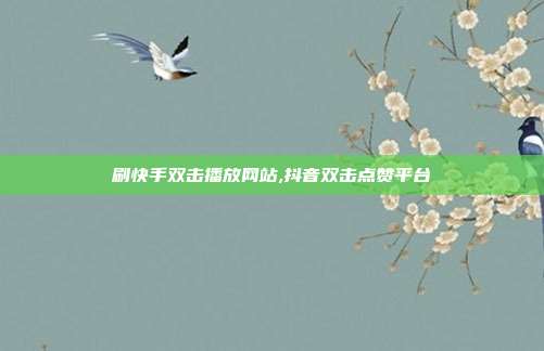 刷快手双击播放网站,抖音双击点赞平台