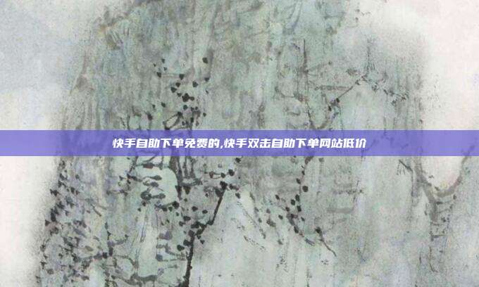快手自助下单免费的,快手双击自助下单网站低价