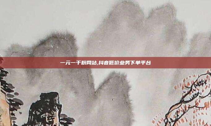 一元一千粉网站,抖音低价业务下单平台