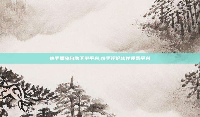 快手播放自助下单平台,快手评论软件免费平台