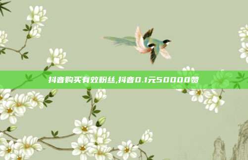 抖音购买有效粉丝,抖音0.1元50000赞