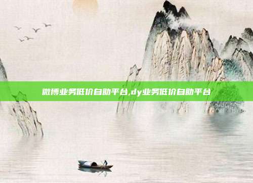微博业务低价自助平台,dy业务低价自助平台
