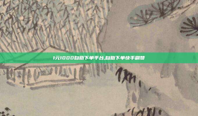 1元1000自助下单平台,自助下单快手刷赞