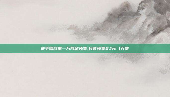 快手播放量一万网站免费,抖音免费0.1元 1万赞