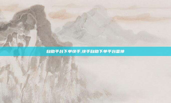 自助平台下单快手,快手自助下单平台雷神