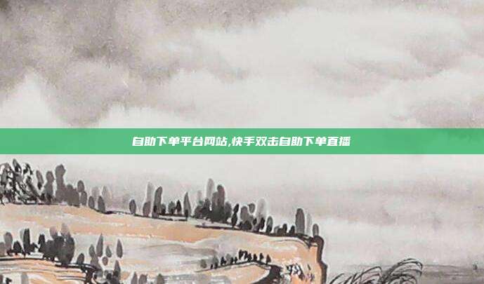 自助下单平台网站,快手双击自助下单直播
