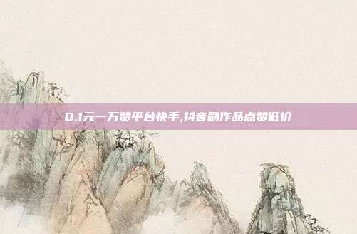 0.1元一万赞平台快手,抖音刷作品点赞低价