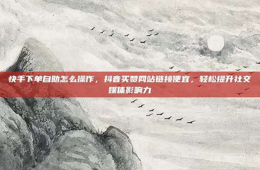 快手下单自助怎么操作，抖音买赞网站链接便宜，轻松提升社交媒体影响力