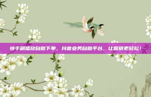 快手刷播放自助下单，抖音业务自助平台，让营销更轻松！