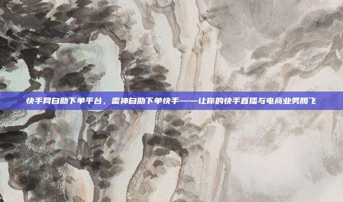 快手网自助下单平台，雷神自助下单快手——让你的快手直播与电商业务腾飞