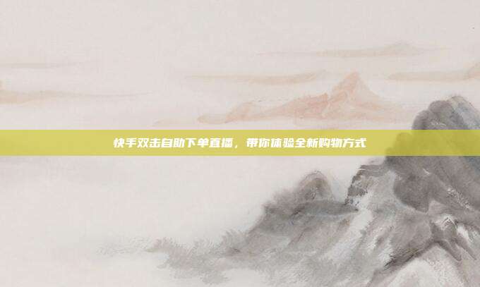 快手双击自助下单直播，带你体验全新购物方式