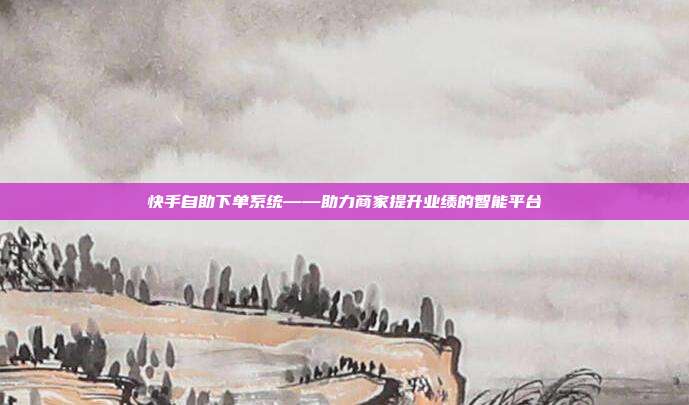 快手自助下单系统——助力商家提升业绩的智能平台