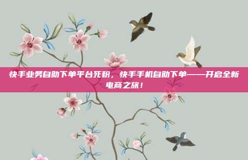 快手业务自助下单平台死粉，快手手机自助下单——开启全新电商之旅！
