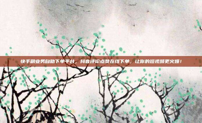 快手刷业务自助下单平台,抖音评论点赞在线下单,让你的短视频更火爆!
